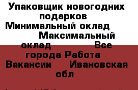 Упаковщик новогодних подарков › Минимальный оклад ­ 38 000 › Максимальный оклад ­ 50 000 - Все города Работа » Вакансии   . Ивановская обл.